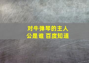 对牛弹琴的主人公是谁 百度知道